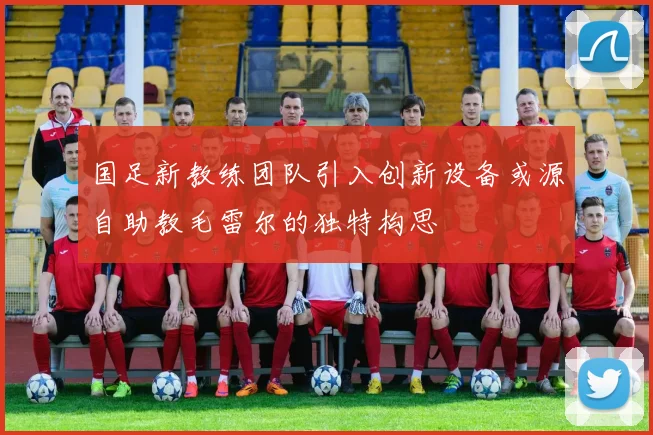 国足新教练团队引入创新设备或源自助教毛雷尔的独特构思