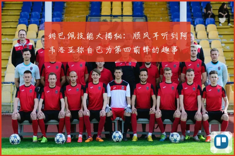 姆巴佩技能大揭秘：顺风耳听到阿韦洛亚称自己为第四前锋的趣事