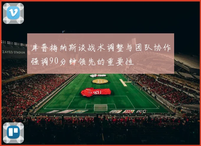 库普梅纳斯谈战术调整与团队协作强调90分钟领先的重要性
