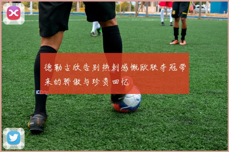 德勒古欣告别热刺感慨欧联夺冠带来的骄傲与珍贵回忆