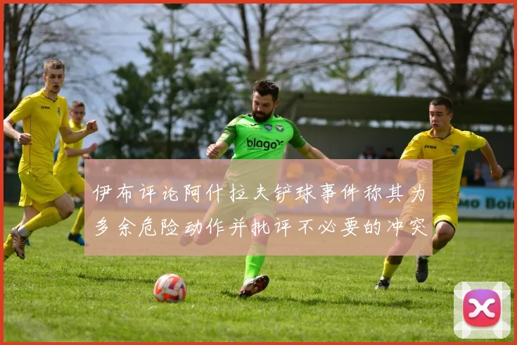 伊布评论阿什拉夫铲球事件称其为多余危险动作并批评不必要的冲突