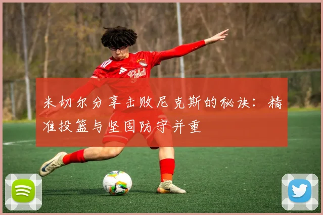 米切尔分享击败尼克斯的秘诀：精准投篮与坚固防守并重