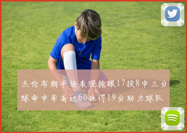 杰伦布朗半场表现抢眼17投8中三分球命中率高达60独得19分助力球队