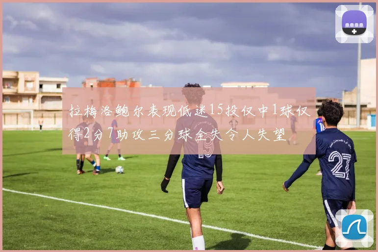拉梅洛鲍尔表现低迷15投仅中1球仅得2分7助攻三分球全失令人失望