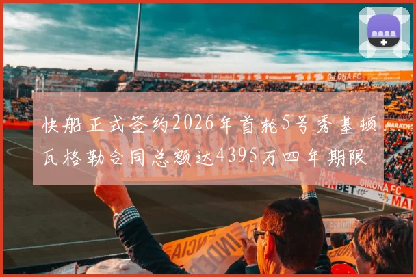 快船正式签约2026年首轮5号秀基顿瓦格勒合同总额达4395万四年期限