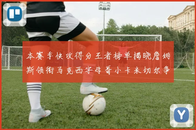 本赛季快攻得分王者榜单揭晓詹姆斯领衔马克西字母哥小卡米切尔争辉
