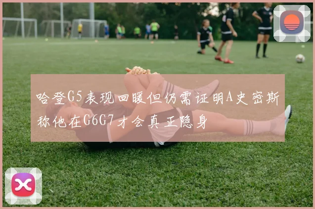 哈登G5表现回暖但仍需证明A史密斯称他在G6G7才会真正隐身