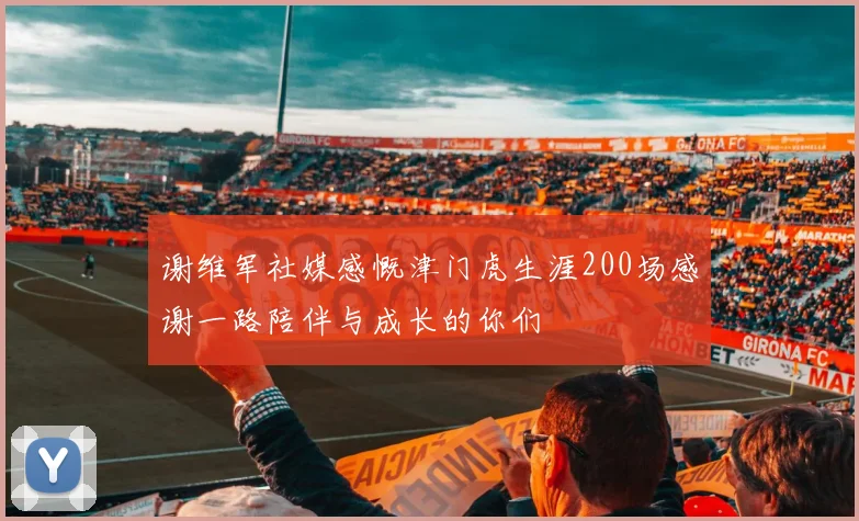 谢维军社媒感慨津门虎生涯200场感谢一路陪伴与成长的你们