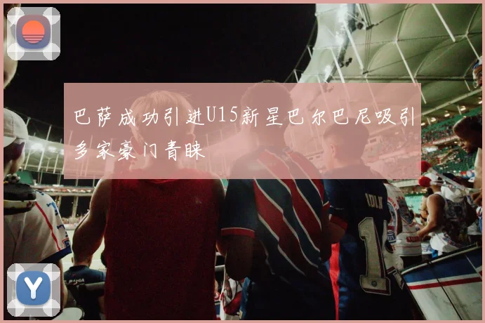 巴萨成功引进U15新星巴尔巴尼吸引多家豪门青睐
