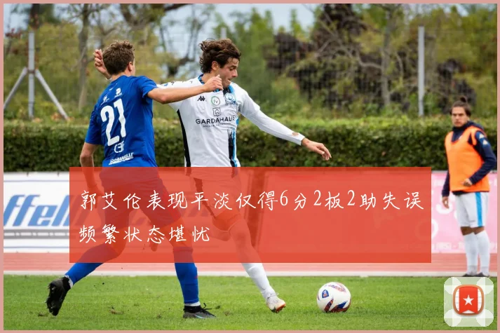 郭艾伦表现平淡仅得6分2板2助失误频繁状态堪忧