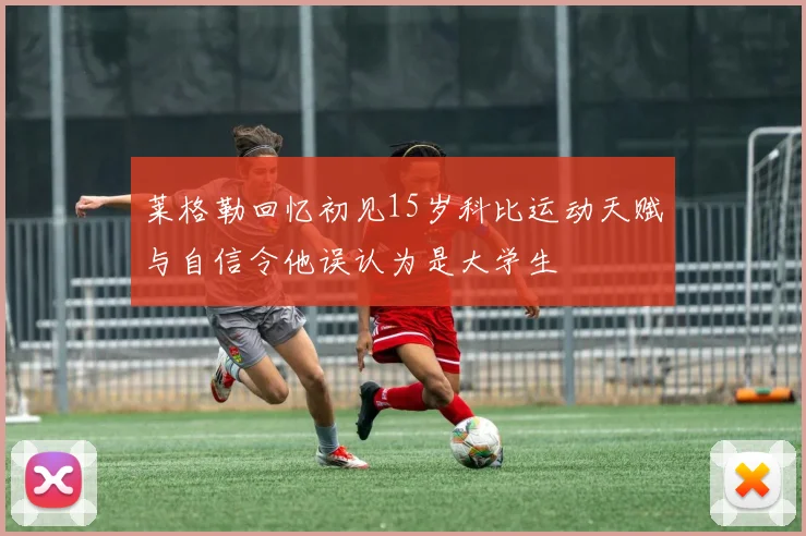莱格勒回忆初见15岁科比运动天赋与自信令他误认为是大学生