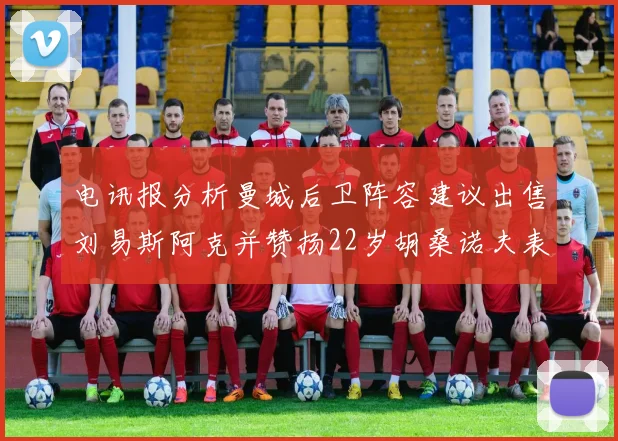 电讯报分析曼城后卫阵容建议出售刘易斯阿克并赞扬22岁胡桑诺夫表现出色