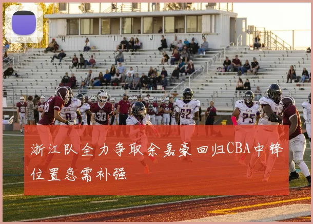 浙江队全力争取余嘉豪回归CBA中锋位置急需补强