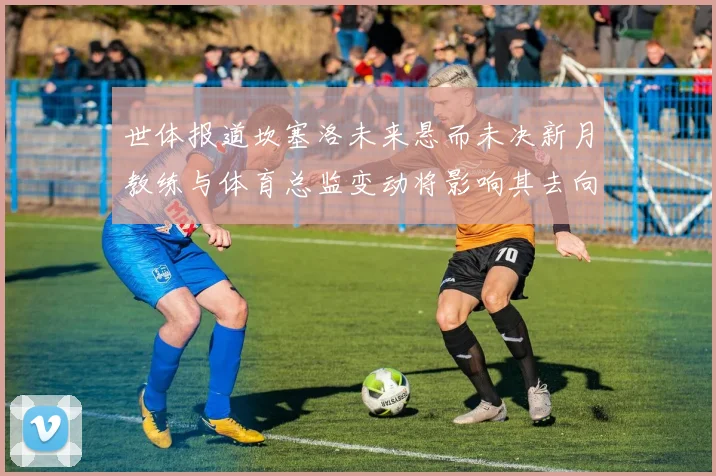 世体报道坎塞洛未来悬而未决新月教练与体育总监变动将影响其去向