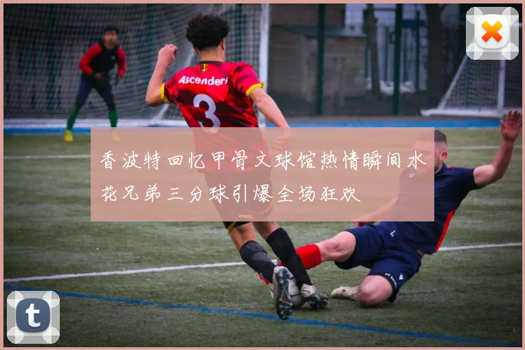 香波特回忆甲骨文球馆热情瞬间水花兄弟三分球引爆全场狂欢