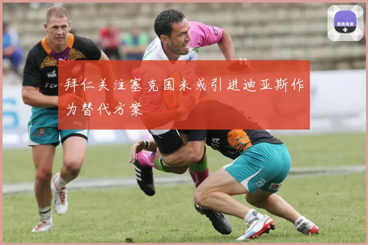 拜仁关注塞克国米或引进迪亚斯作为替代方案