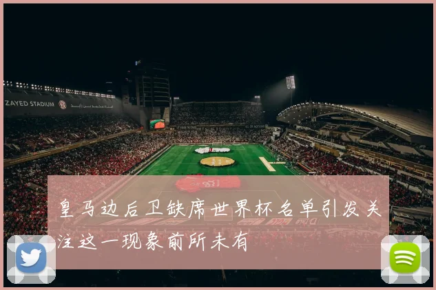 皇马边后卫缺席世界杯名单引发关注这一现象前所未有