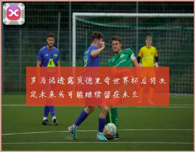 罗马诺透露莫德里奇世界杯后将决定未来或可能继续留在米兰