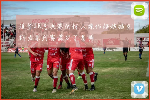 追梦JR总决赛的惊人操作超越福克斯为系列赛奠定了基调