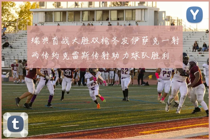 瑞典首战大胜双枪齐发伊萨克一射两传约克雷斯传射助力球队胜利