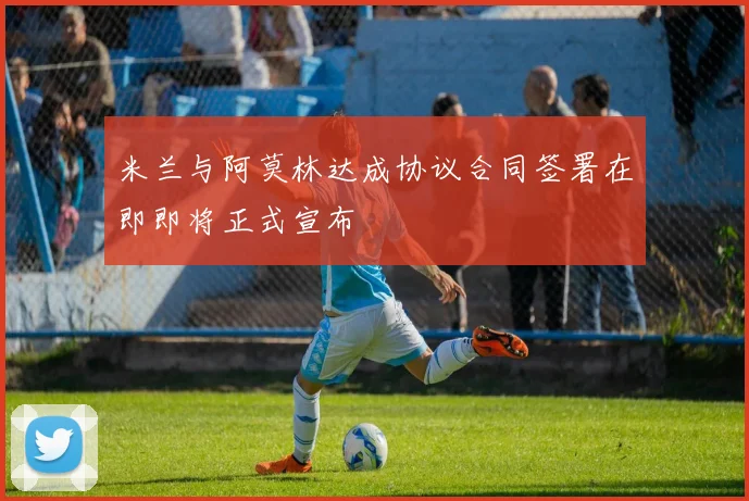 米兰与阿莫林达成协议合同签署在即即将正式宣布