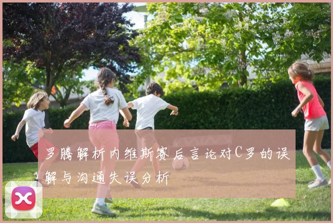 罗腾解析内维斯赛后言论对C罗的误解与沟通失误分析