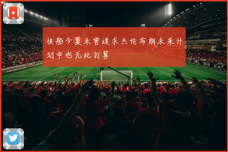 快船今夏未曾追求杰伦布朗未来计划中也无此打算