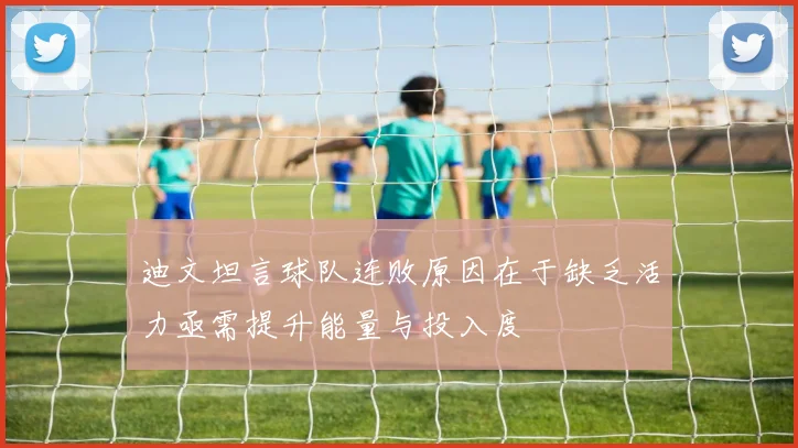 迪文坦言球队连败原因在于缺乏活力亟需提升能量与投入度