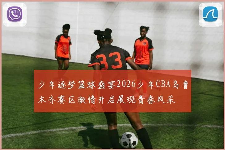 少年逐梦篮球盛宴2026少年CBA乌鲁木齐赛区激情开启展现青春风采