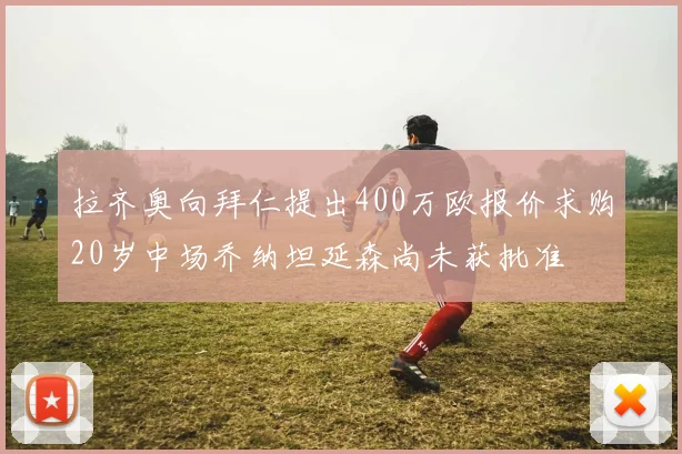 拉齐奥向拜仁提出400万欧报价求购20岁中场乔纳坦延森尚未获批准