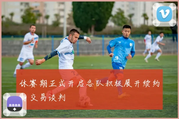 休赛期正式开启各队积极展开续约与交易谈判