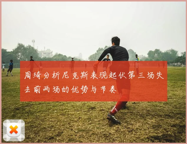 周琦分析尼克斯表现起伏第三场失去前两场的优势与节奏